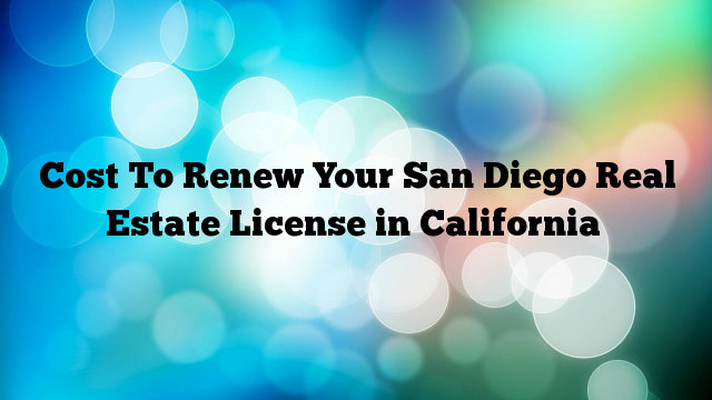 Cost To Renew Your San Diego Real Estate License in California